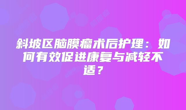 斜坡区脑膜瘤术后护理：如何有效促进康复与减轻不适？