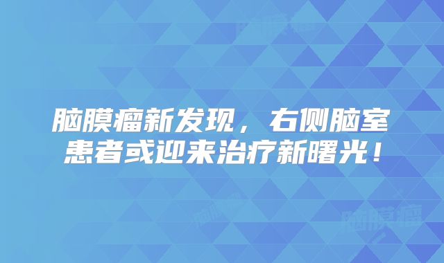 脑膜瘤新发现，右侧脑室患者或迎来治疗新曙光！