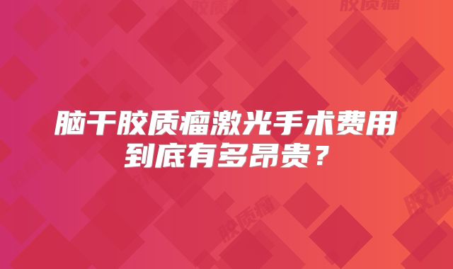 脑干胶质瘤激光手术费用到底有多昂贵？