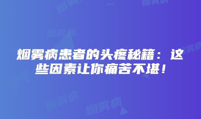 烟雾病患者的头疼秘籍：这些因素让你痛苦不堪！