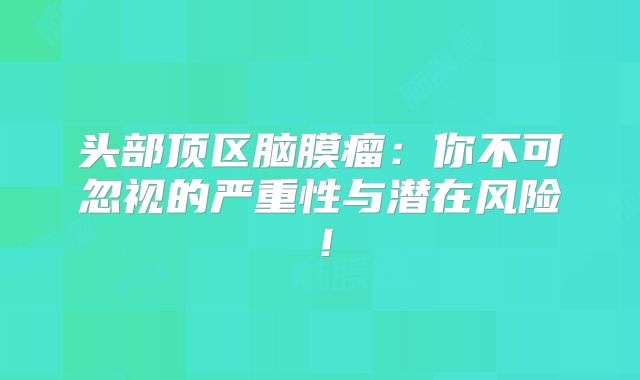 头部顶区脑膜瘤：你不可忽视的严重性与潜在风险！