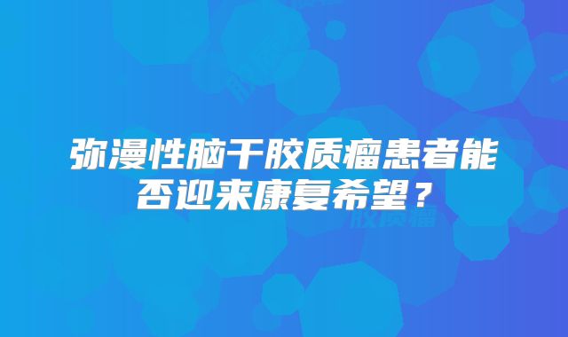 弥漫性脑干胶质瘤患者能否迎来康复希望？