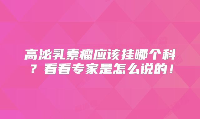 高泌乳素瘤应该挂哪个科？看看专家是怎么说的！