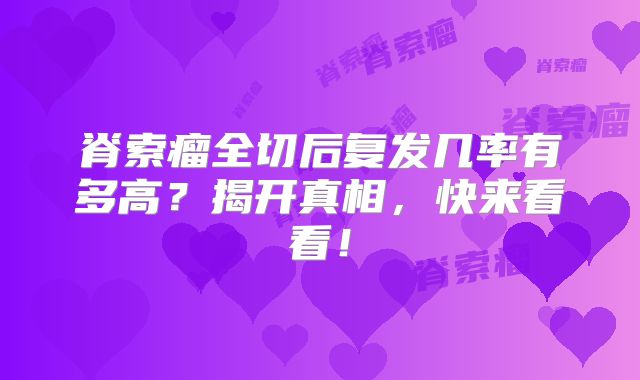 脊索瘤全切后复发几率有多高？揭开真相，快来看看！