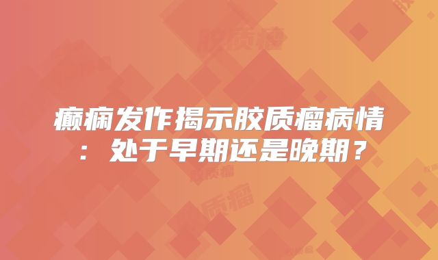 癫痫发作揭示胶质瘤病情：处于早期还是晚期？