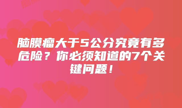脑膜瘤大于5公分究竟有多危险？你必须知道的7个关键问题！