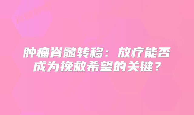 肿瘤脊髓转移：放疗能否成为挽救希望的关键？