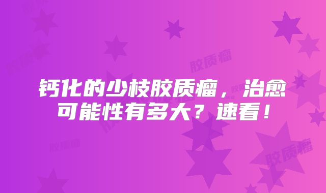 钙化的少枝胶质瘤，治愈可能性有多大？速看！