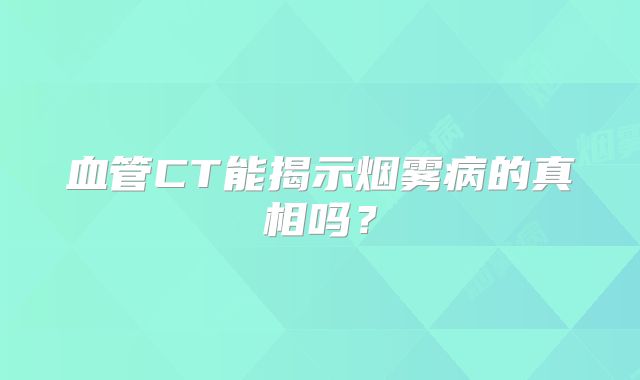 血管CT能揭示烟雾病的真相吗？