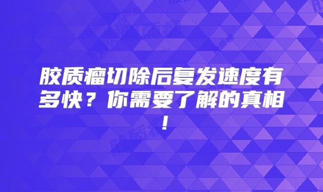 胶质瘤切除后复发速度有多快？你需要了解的真相！