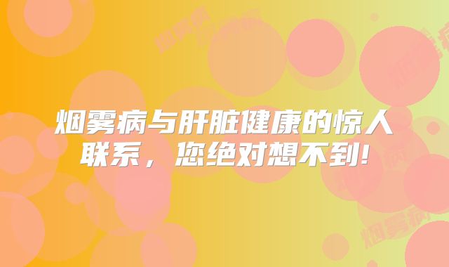 烟雾病与肝脏健康的惊人联系，您绝对想不到!