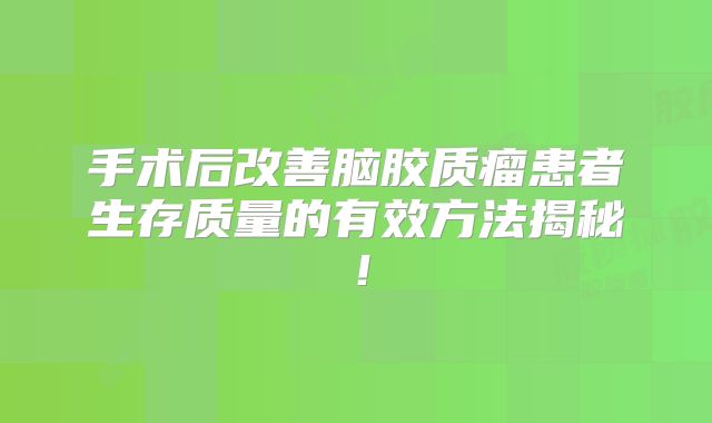手术后改善脑胶质瘤患者生存质量的有效方法揭秘！