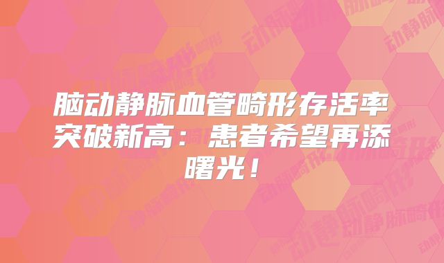 脑动静脉血管畸形存活率突破新高：患者希望再添曙光！