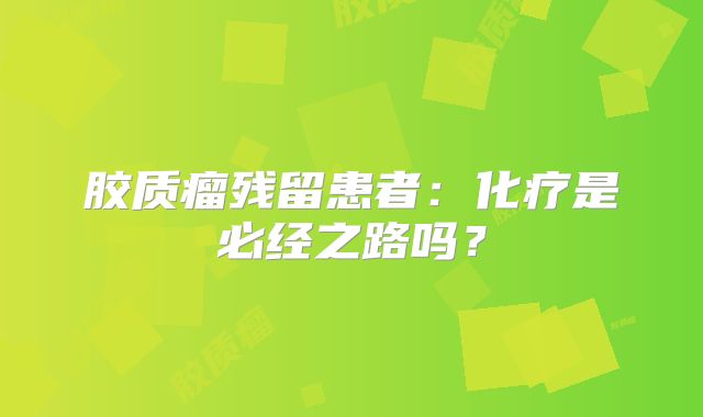 胶质瘤残留患者：化疗是必经之路吗？