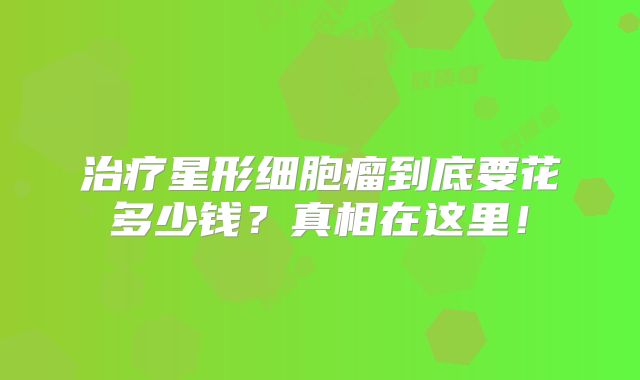 治疗星形细胞瘤到底要花多少钱？真相在这里！