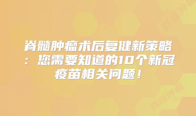 脊髓肿瘤术后复健新策略：您需要知道的10个新冠疫苗相关问题！