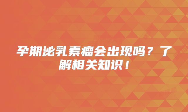 孕期泌乳素瘤会出现吗？了解相关知识！