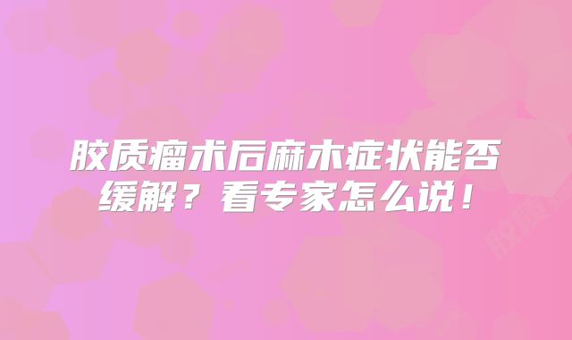 胶质瘤术后麻木症状能否缓解？看专家怎么说！