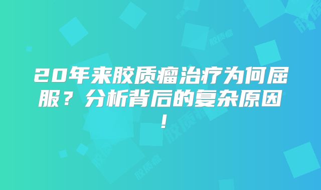 20年来胶质瘤治疗为何屈服？分析背后的复杂原因！