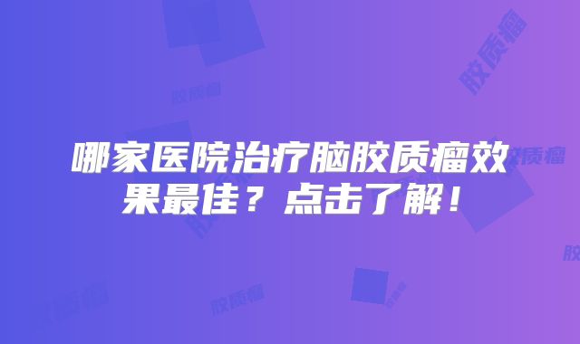 哪家医院治疗脑胶质瘤效果最佳？点击了解！