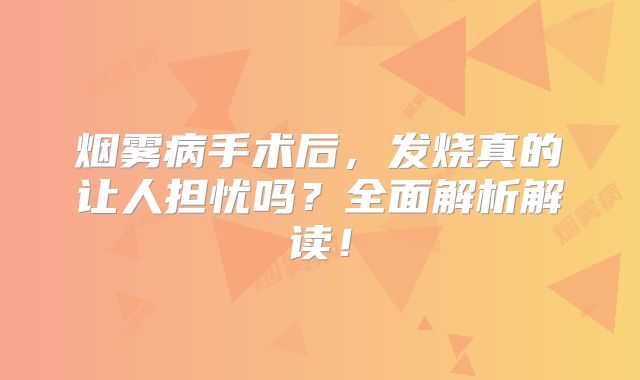 烟雾病手术后，发烧真的让人担忧吗？全面解析解读！