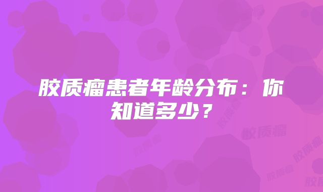 胶质瘤患者年龄分布：你知道多少？
