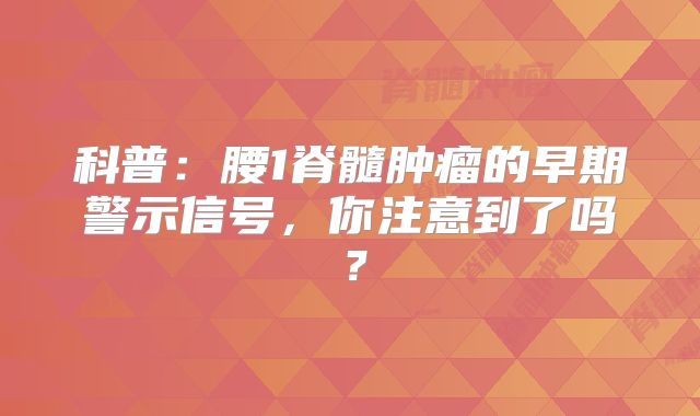科普：腰1脊髓肿瘤的早期警示信号，你注意到了吗？