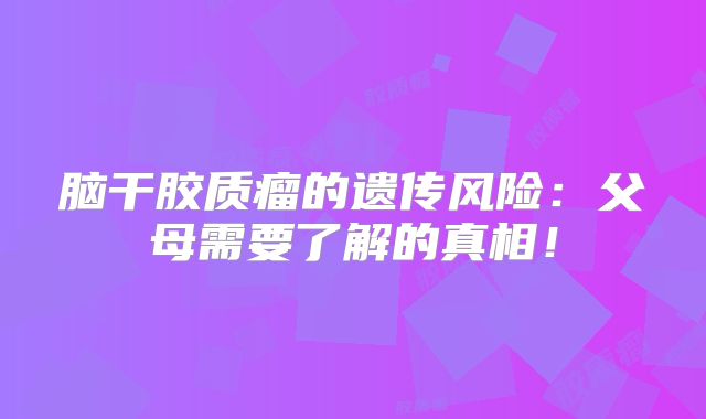 脑干胶质瘤的遗传风险：父母需要了解的真相！