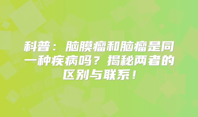 科普：脑膜瘤和脑瘤是同一种疾病吗？揭秘两者的区别与联系！