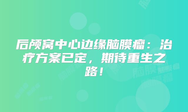 后颅窝中心边缘脑膜瘤：治疗方案已定，期待重生之路！