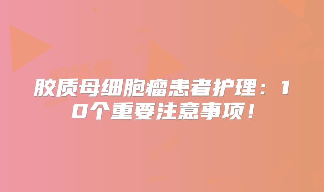 胶质母细胞瘤患者护理：10个重要注意事项！