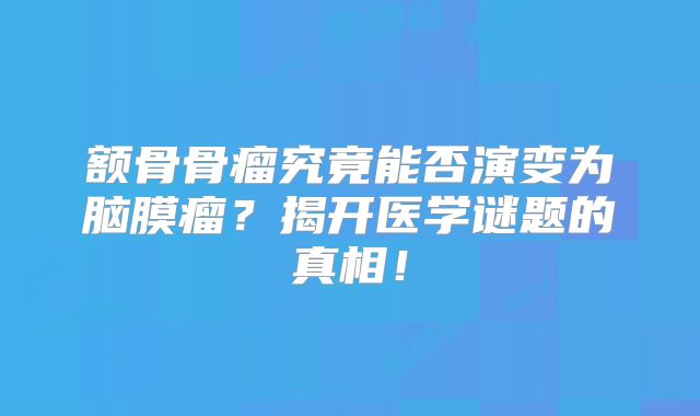 额骨骨瘤究竟能否演变为脑膜瘤？揭开医学谜题的真相！
