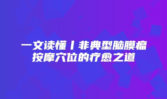 一文读懂丨非典型脑膜瘤按摩穴位的疗愈之道