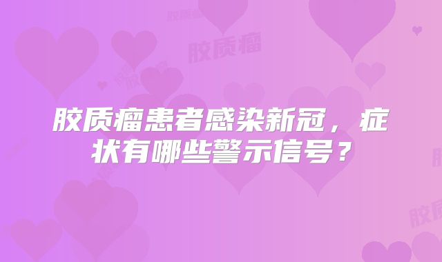 胶质瘤患者感染新冠，症状有哪些警示信号？