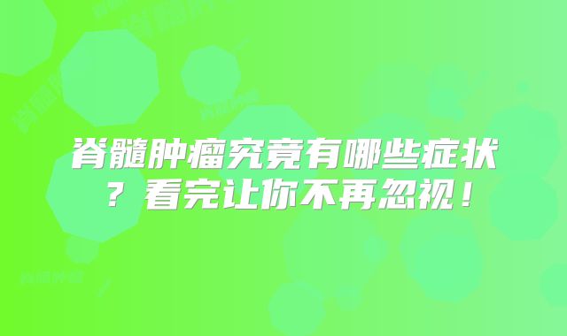 脊髓肿瘤究竟有哪些症状？看完让你不再忽视！