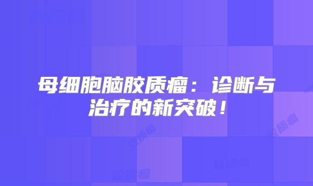 母细胞脑胶质瘤：诊断与治疗的新突破！