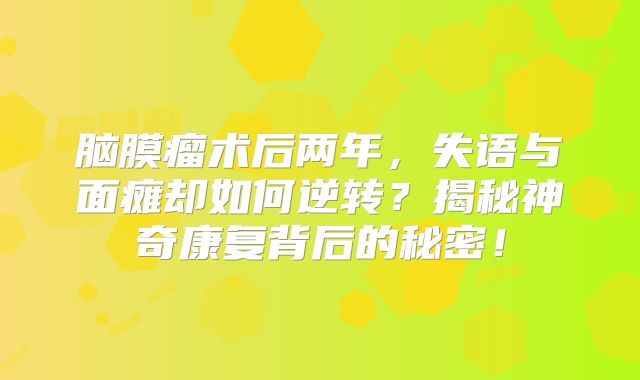 脑膜瘤术后两年，失语与面瘫却如何逆转？揭秘神奇康复背后的秘密！