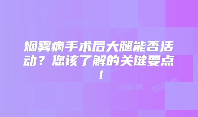 烟雾病手术后大腿能否活动？您该了解的关键要点！