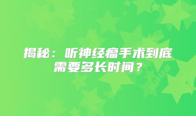 揭秘：听神经瘤手术到底需要多长时间？