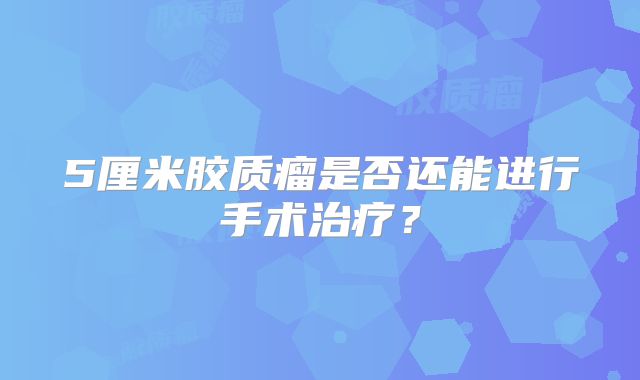 5厘米胶质瘤是否还能进行手术治疗？