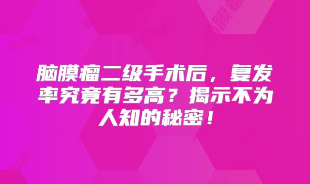 脑膜瘤二级手术后，复发率究竟有多高？揭示不为人知的秘密！