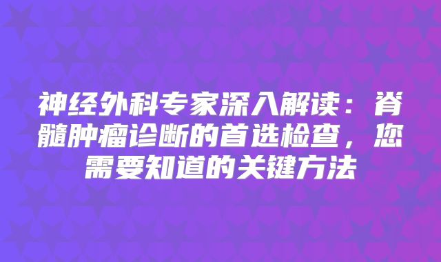 神经外科专家深入解读：脊髓肿瘤诊断的首选检查，您需要知道的关键方法