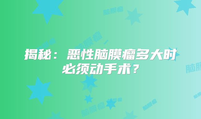 揭秘：恶性脑膜瘤多大时必须动手术？