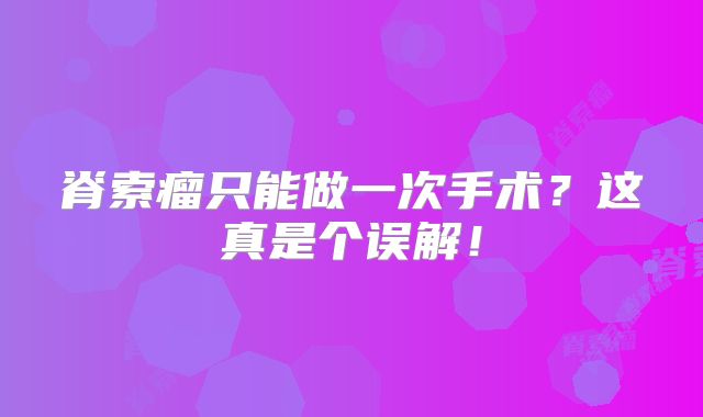 脊索瘤只能做一次手术？这真是个误解！
