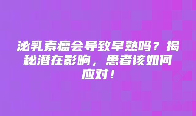 泌乳素瘤会导致早熟吗？揭秘潜在影响，患者该如何应对！