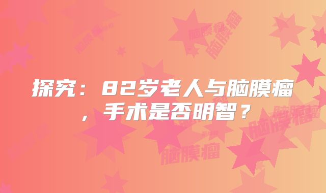 探究：82岁老人与脑膜瘤，手术是否明智？