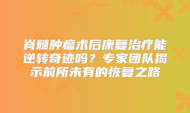 脊髓肿瘤术后康复治疗能逆转奇迹吗？专家团队揭示前所未有的恢复之路