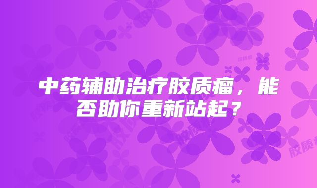 中药辅助治疗胶质瘤，能否助你重新站起？