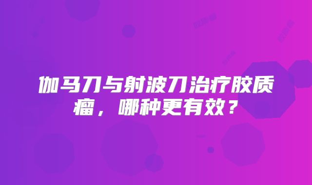 伽马刀与射波刀治疗胶质瘤，哪种更有效？
