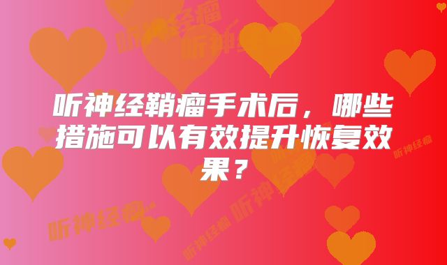 听神经鞘瘤手术后，哪些措施可以有效提升恢复效果？
